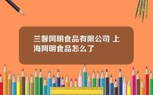 兰馨阿明食品有限公司 上海阿明食品怎么了