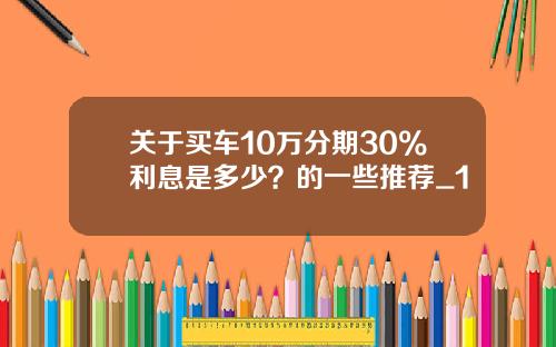 关于买车10万分期30%利息是多少？的一些推荐_1