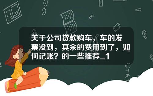 关于公司贷款购车，车的发票没到，其余的费用到了，如何记账？的一些推荐_1