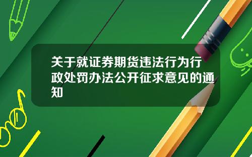 关于就证券期货违法行为行政处罚办法公开征求意见的通知