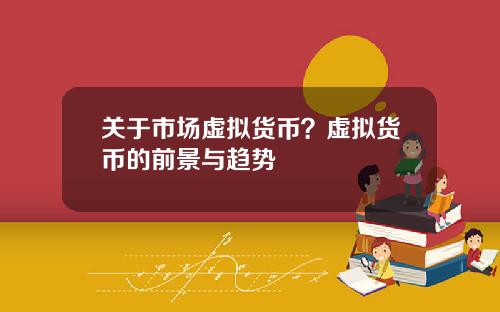 关于市场虚拟货币？虚拟货币的前景与趋势