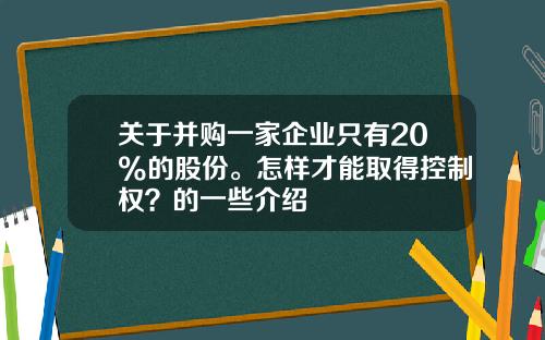 关于并购一家企业只有20%的股份。怎样才能取得控制权？的一些介绍