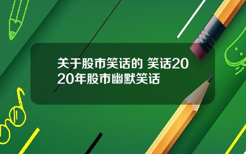 关于股市笑话的 笑话2020年股市幽默笑话