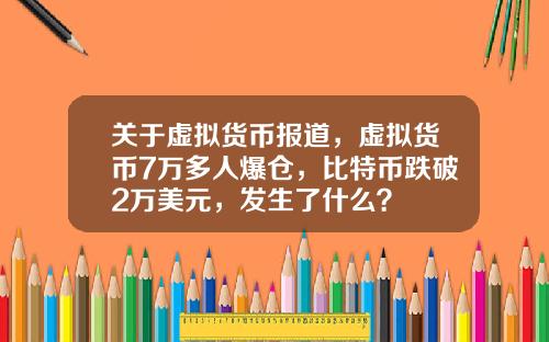 关于虚拟货币报道，虚拟货币7万多人爆仓，比特币跌破2万美元，发生了什么？