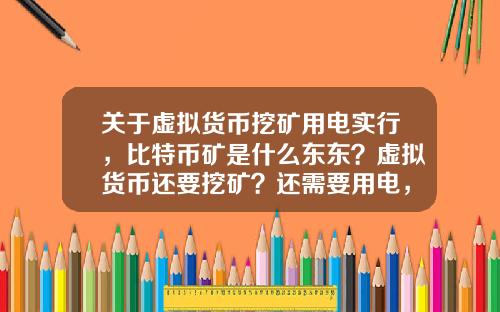 关于虚拟货币挖矿用电实行，比特币矿是什么东东？虚拟货币还要挖矿？还需要用电，我真0UT了？
