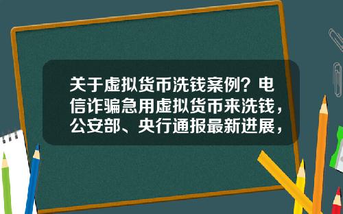 关于虚拟货币洗钱案例？电信诈骗急用虚拟货币来洗钱，公安部、央行通报最新进展，普通用户怎么防范？