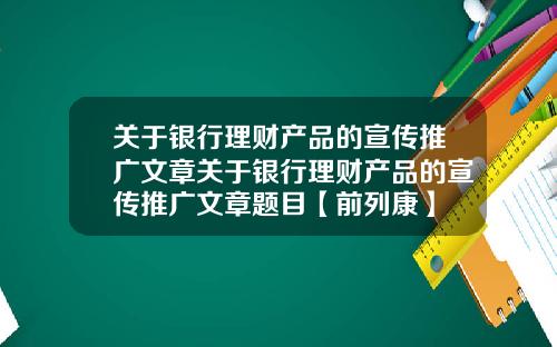 关于银行理财产品的宣传推广文章关于银行理财产品的宣传推广文章题目【前列康】