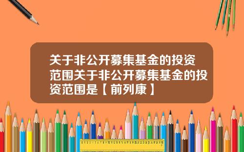 关于非公开募集基金的投资范围关于非公开募集基金的投资范围是【前列康】