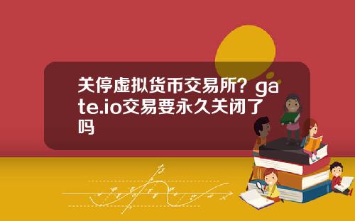 关停虚拟货币交易所？gate.io交易要永久关闭了吗
