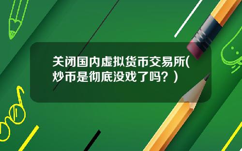 关闭国内虚拟货币交易所(炒币是彻底没戏了吗？)