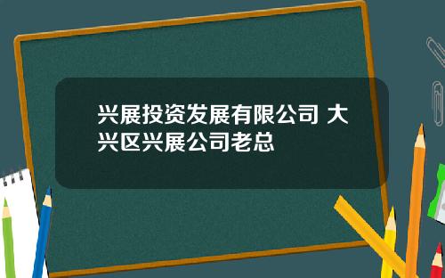 兴展投资发展有限公司 大兴区兴展公司老总