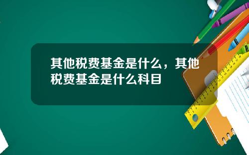 其他税费基金是什么，其他税费基金是什么科目