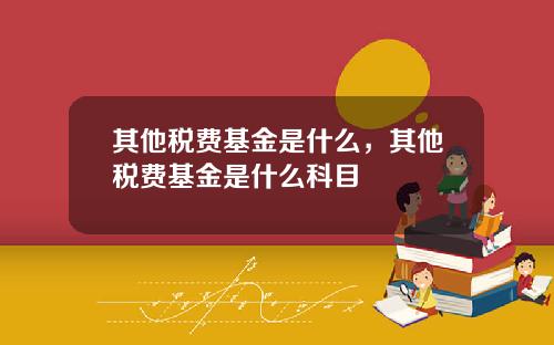 其他税费基金是什么，其他税费基金是什么科目