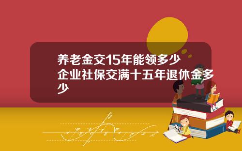 养老金交15年能领多少 企业社保交满十五年退休金多少