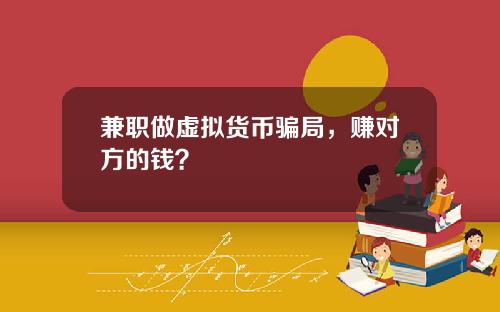 兼职做虚拟货币骗局，赚对方的钱？