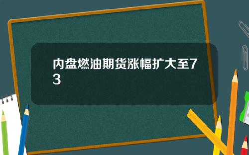 内盘燃油期货涨幅扩大至73