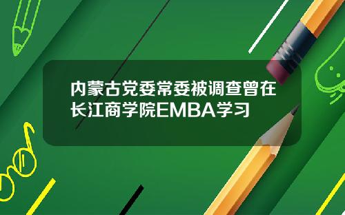 内蒙古党委常委被调查曾在长江商学院EMBA学习