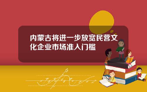 内蒙古将进一步放宽民营文化企业市场准入门槛