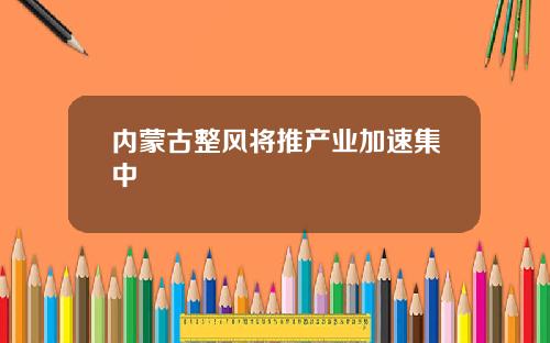 内蒙古整风将推产业加速集中