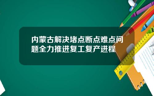 内蒙古解决堵点断点难点问题全力推进复工复产进程
