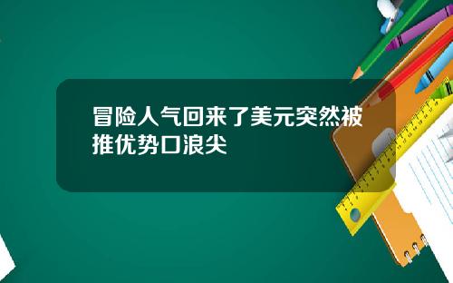 冒险人气回来了美元突然被推优势口浪尖