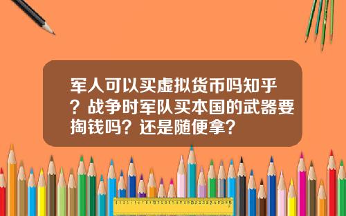 军人可以买虚拟货币吗知乎？战争时军队买本国的武器要掏钱吗？还是随便拿？