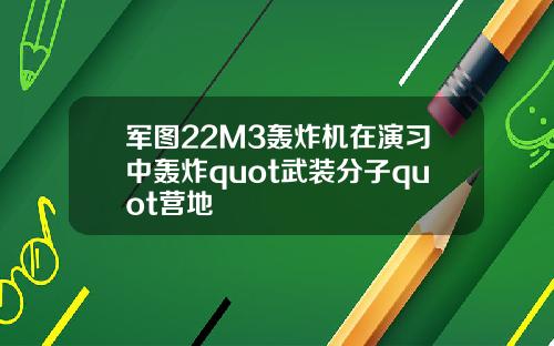 军图22M3轰炸机在演习中轰炸quot武装分子quot营地