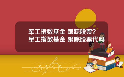军工指数基金 跟踪股票？军工指数基金 跟踪股票代码