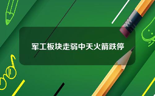 军工板块走弱中天火箭跌停