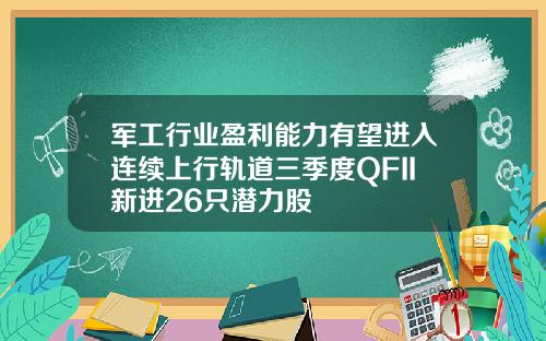 军工行业盈利能力有望进入连续上行轨道三季度QFII新进26只潜力股