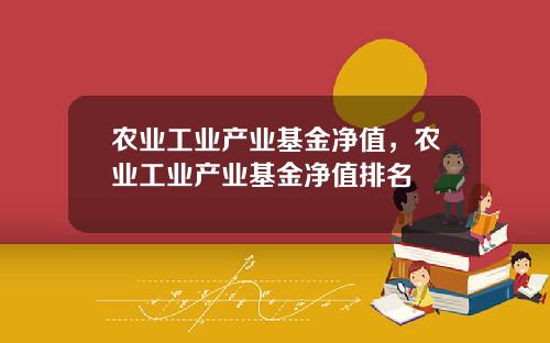 农业工业产业基金净值，农业工业产业基金净值排名