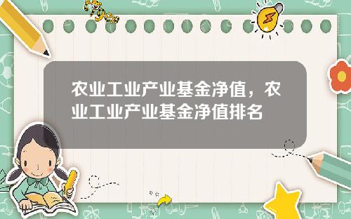 农业工业产业基金净值，农业工业产业基金净值排名