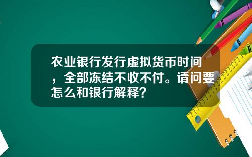 农业银行发行虚拟货币时间，全部冻结不收不付。请问要怎么和银行解释？