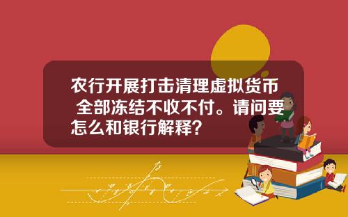 农行开展打击清理虚拟货币 全部冻结不收不付。请问要怎么和银行解释？