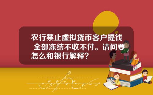 农行禁止虚拟货币客户提钱 全部冻结不收不付。请问要怎么和银行解释？
