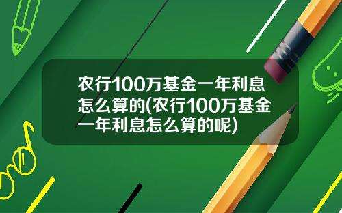 农行100万基金一年利息怎么算的(农行100万基金一年利息怎么算的呢)