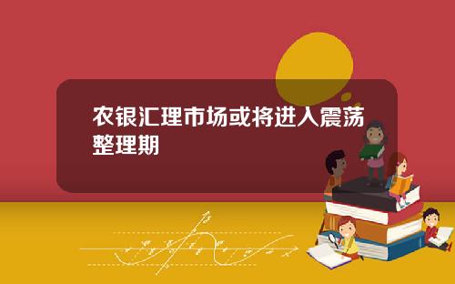 农银汇理市场或将进入震荡整理期