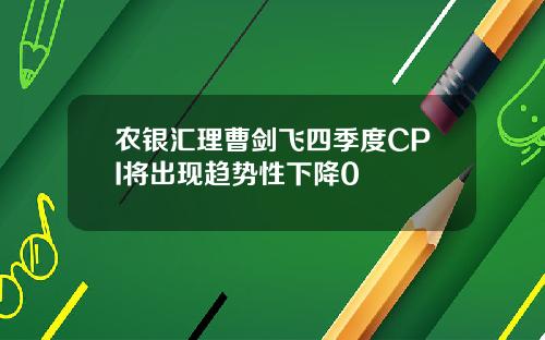 农银汇理曹剑飞四季度CPI将出现趋势性下降0