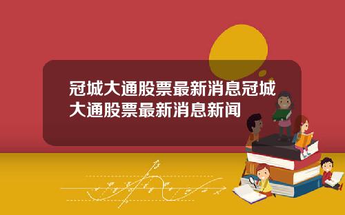 冠城大通股票最新消息冠城大通股票最新消息新闻