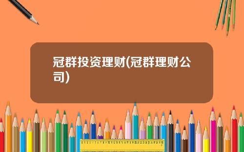 冠群投资理财(冠群理财公司)