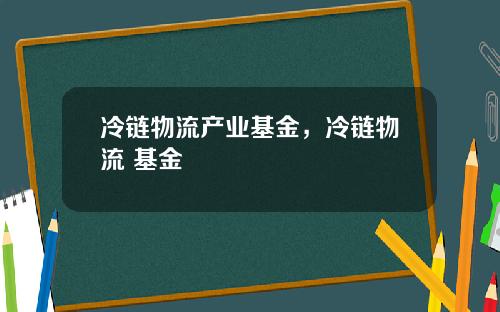 冷链物流产业基金，冷链物流 基金