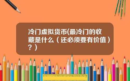 冷门虚拟货币(最冷门的收藏是什么（还必须要有价值）？)