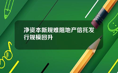 净资本新规难阻地产信托发行规模回升