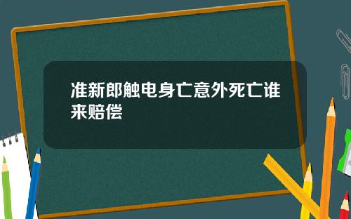 准新郎触电身亡意外死亡谁来赔偿