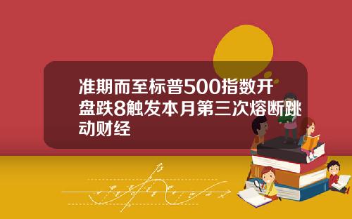 准期而至标普500指数开盘跌8触发本月第三次熔断跳动财经