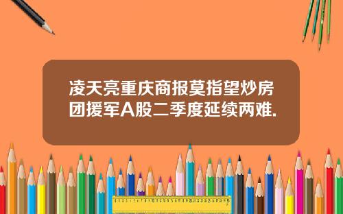 凌天亮重庆商报莫指望炒房团援军A股二季度延续两难.