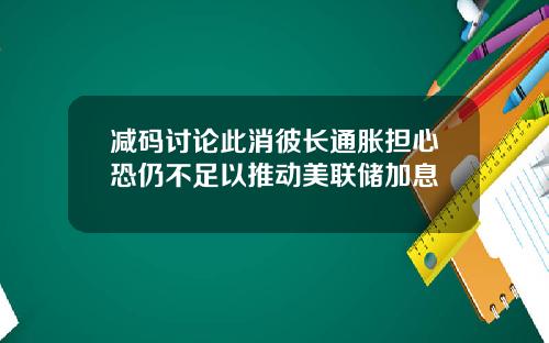 减码讨论此消彼长通胀担心恐仍不足以推动美联储加息