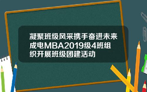 凝聚班级风采携手奋进未来成电MBA2019级4班组织开展班级团建活动
