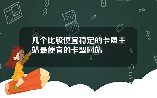几个比较便宜稳定的卡盟主站最便宜的卡盟网站