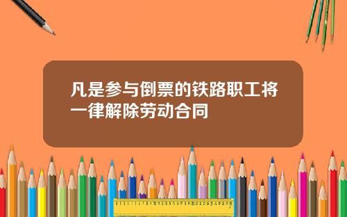 凡是参与倒票的铁路职工将一律解除劳动合同